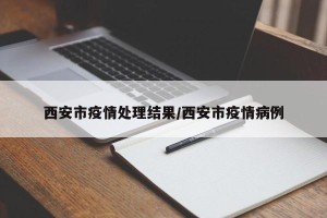西安市疫情处理结果/西安市疫情病例