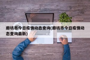 廊坊市今日疫情动态查询(廊坊市今日疫情动态查询最新)