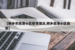 【桐乡市南港小区疫情情况,桐乡南港小区南苑】
