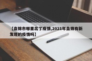 【盘锦市哪里出了疫情,2021年盘锦有新发现的疫情吗】