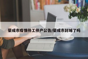 荣成市疫情停工停产公告/荣成市封城了吗