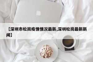 【深圳市松岗疫情情况最新,深圳松岗最新新闻】