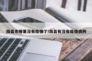 南昌市哪里没有疫情了/南昌有没有疫情病例