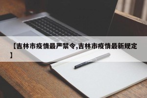 【吉林市疫情最严禁令,吉林市疫情最新规定】