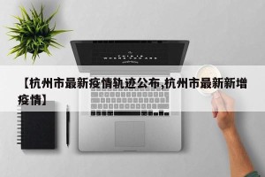 【杭州市最新疫情轨迹公布,杭州市最新新增疫情】