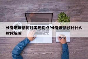 长春市疫情何时出现拐点/长春疫情预计什么时候解除