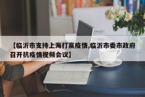 【临沂市支持上海打赢疫情,临沂市委市政府召开抗疫情视频会议】