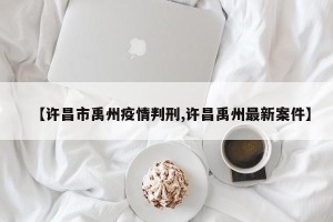 【许昌市禹州疫情判刑,许昌禹州最新案件】