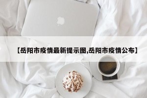 【岳阳市疫情最新提示图,岳阳市疫情公布】