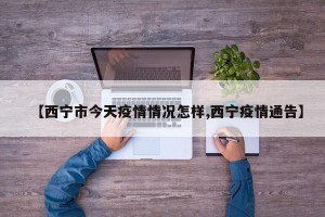 【西宁市今天疫情情况怎样,西宁疫情通告】