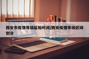 西安市疫情等级起始时间/西安疫情等级区域划分