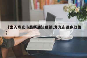 【出入寿光市最新通知疫情,寿光市返乡政策】