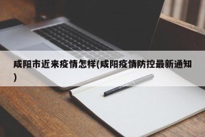 咸阳市近来疫情怎样(咸阳疫情防控最新通知)