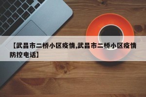 【武昌市二桥小区疫情,武昌市二桥小区疫情防控电话】