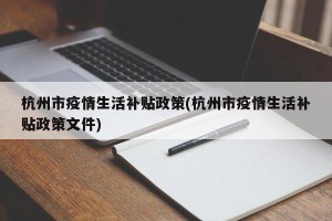 杭州市疫情生活补贴政策(杭州市疫情生活补贴政策文件)
