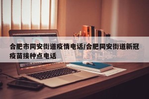 合肥市同安街道疫情电话/合肥同安街道新冠疫苗接种点电话